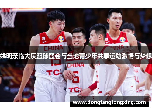 姚明亲临大庆篮球盛会与当地青少年共享运动激情与梦想