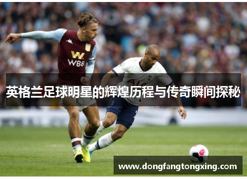 英格兰足球明星的辉煌历程与传奇瞬间探秘