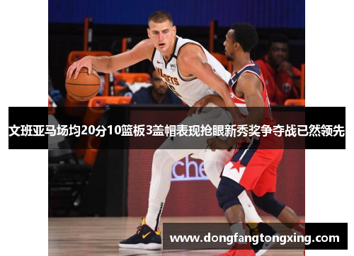 文班亚马场均20分10篮板3盖帽表现抢眼新秀奖争夺战已然领先