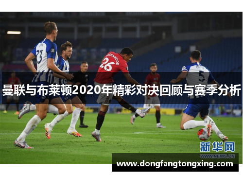 曼联与布莱顿2020年精彩对决回顾与赛季分析