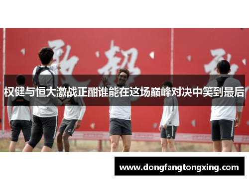 权健与恒大激战正酣谁能在这场巅峰对决中笑到最后