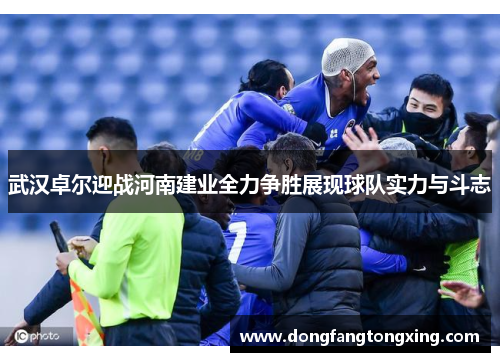 武汉卓尔迎战河南建业全力争胜展现球队实力与斗志