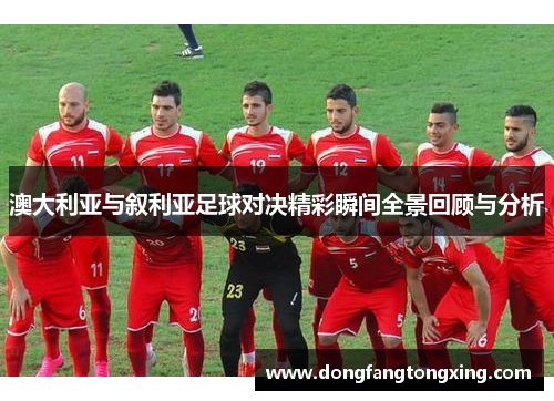 澳大利亚与叙利亚足球对决精彩瞬间全景回顾与分析