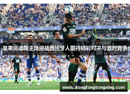 皇家贝迪斯主场迎战西班牙人期待精彩对决与激烈竞争