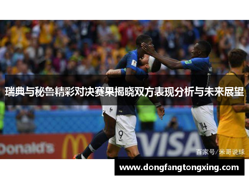 瑞典与秘鲁精彩对决赛果揭晓双方表现分析与未来展望