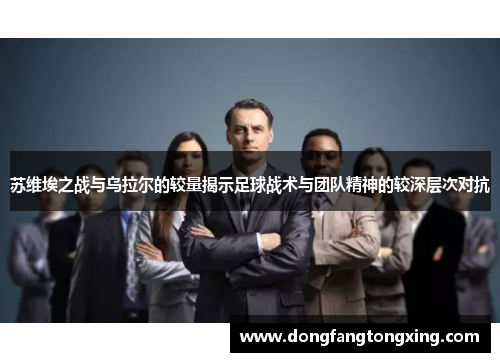 苏维埃之战与乌拉尔的较量揭示足球战术与团队精神的较深层次对抗